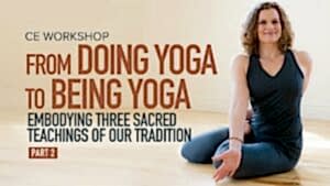CE Workshop | From Doing Yoga to Being Yoga: Embodying Three Sacred Teachings of Our Tradition, Part 2