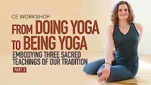CE Workshop | From Doing Yoga to Being Yoga: Embodying Three Sacred Teachings of Our Tradition, Part 3